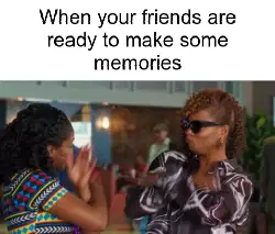 When your friends are ready to make some memories meme