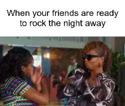 When your friends are ready to rock the night away meme