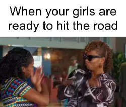 When your girls are ready to hit the road meme