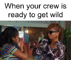 When your crew is ready to get wild meme