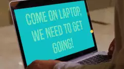 Come on laptop, we need to get going! meme