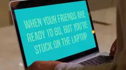 When your friends are ready to go, but you're stuck on the laptop meme