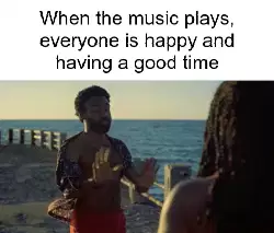 When the music plays, everyone is happy and having a good time meme