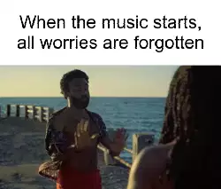 When the music starts, all worries are forgotten meme