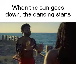 When the sun goes down, the dancing starts meme