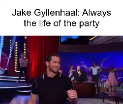 Jake Gyllenhaal: Always the life of the party meme