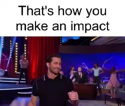 That's how you make an impact meme