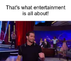 That's what entertainment is all about! meme