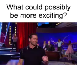 What could possibly be more exciting? meme