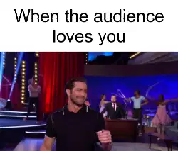 When the audience loves you meme