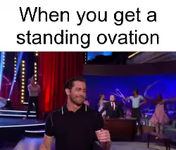 When you get a standing ovation meme
