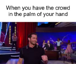 When you have the crowd in the palm of your hand meme
