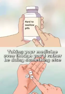Taking your medicine even though you'd rather be doing something else meme
