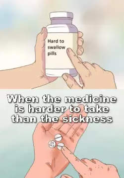 When the medicine is harder to take than the sickness meme