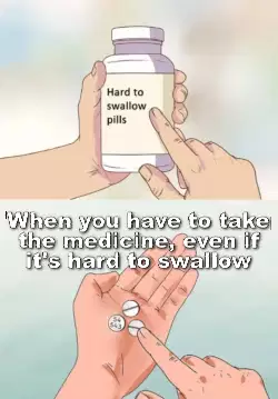 When you have to take the medicine, even if it's hard to swallow meme