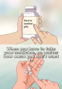 When you have to take your medicine, no matter how much you don't want to meme