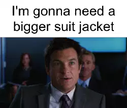 I'm gonna need a bigger suit jacket meme