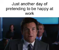 Just another day of pretending to be happy at work meme