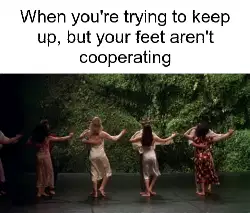 When you're trying to keep up, but your feet aren't cooperating meme