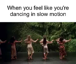 When you feel like you're dancing in slow motion meme