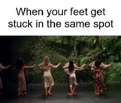 When your feet get stuck in the same spot meme