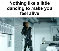 Nothing like a little dancing to make you feel alive meme