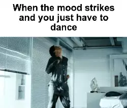 When the mood strikes and you just have to dance meme