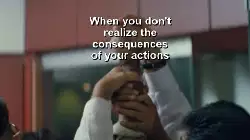 When you don't realize the consequences of your actions meme