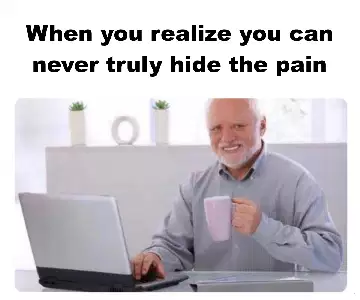 When you realize you can never truly hide the pain meme