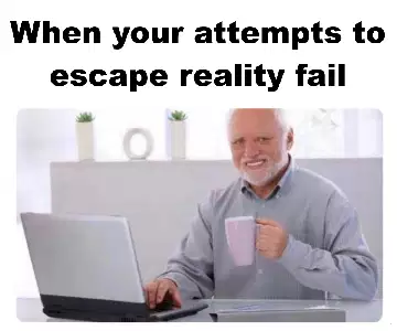 When your attempts to escape reality fail meme