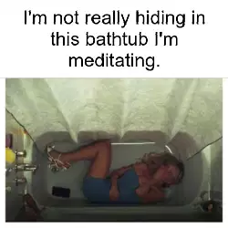 I'm not really hiding in this bathtub I'm meditating. meme