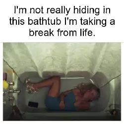 I'm not really hiding in this bathtub I'm taking a break from life. meme