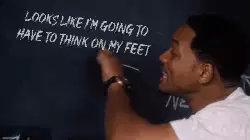 Looks like I'm going to have to think on my feet meme
