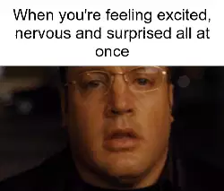 When you're feeling excited, nervous and surprised all at once meme