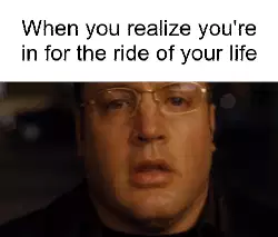 When you realize you're in for the ride of your life meme
