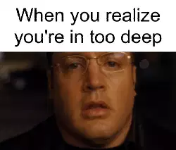 When you realize you're in too deep meme