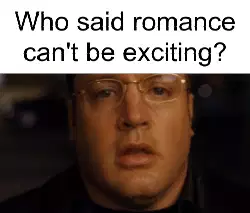 Who said romance can't be exciting? meme