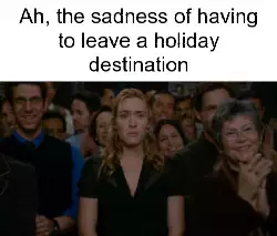 Ah, the sadness of having to leave a holiday destination meme