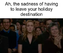 Ah, the sadness of having to leave your holiday destination meme
