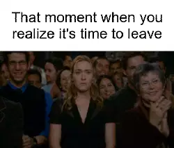 That moment when you realize it's time to leave meme