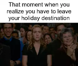 That moment when you realize you have to leave your holiday destination meme