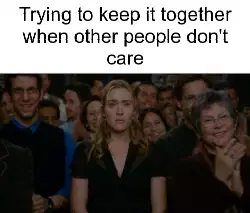 Trying to keep it together when other people don't care meme