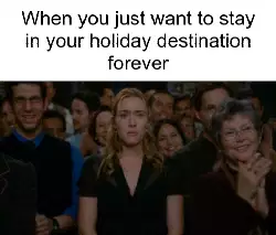 When you just want to stay in your holiday destination forever meme