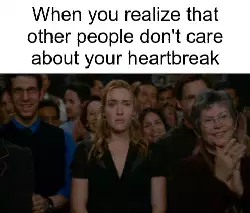 When you realize that other people don't care about your heartbreak meme