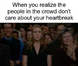 When you realize the people in the crowd don't care about your heartbreak meme