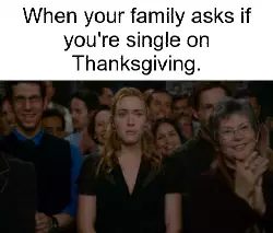 When your family asks if you're single on Thanksgiving. meme