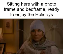 Sitting here with a photo frame and bedframe, ready to enjoy the Holidays meme