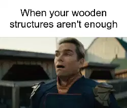 When your wooden structures aren't enough meme