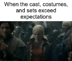 When the cast, costumes, and sets exceed expectations meme