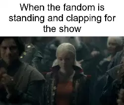 When the fandom is standing and clapping for the show meme